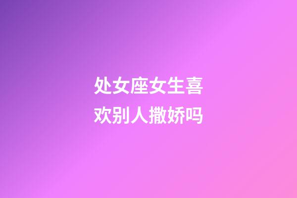 处女座女生喜欢别人撒娇吗-第1张-星座运势-玄机派