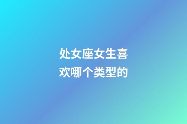 处女座女生喜欢哪个类型的-第1张-星座运势-玄机派