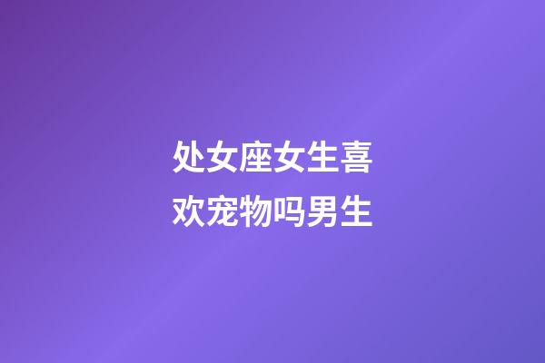 处女座女生喜欢宠物吗男生-第1张-星座运势-玄机派