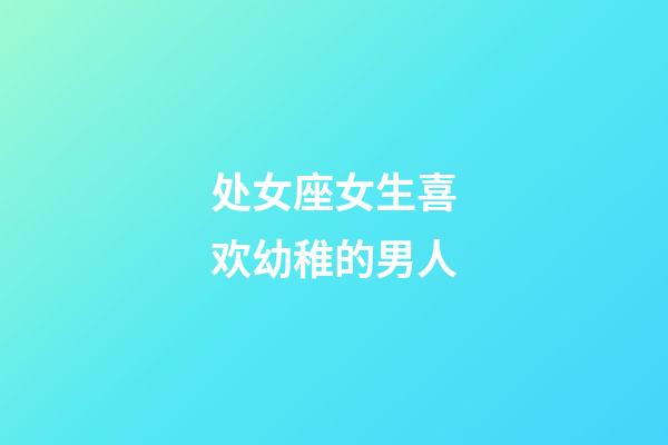 处女座女生喜欢幼稚的男人-第1张-星座运势-玄机派