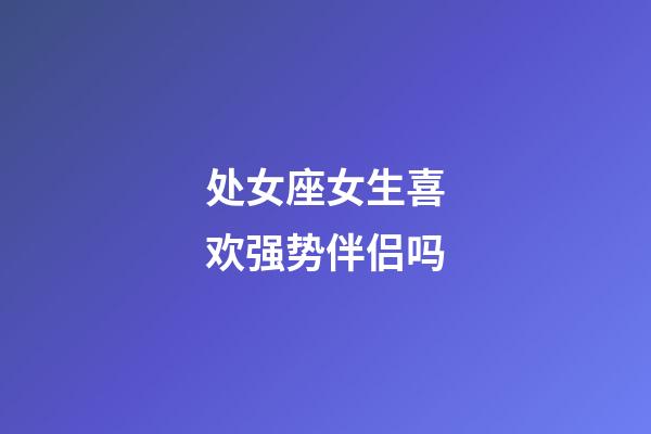 处女座女生喜欢强势伴侣吗-第1张-星座运势-玄机派