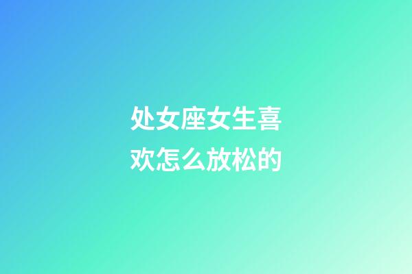 处女座女生喜欢怎么放松的-第1张-星座运势-玄机派