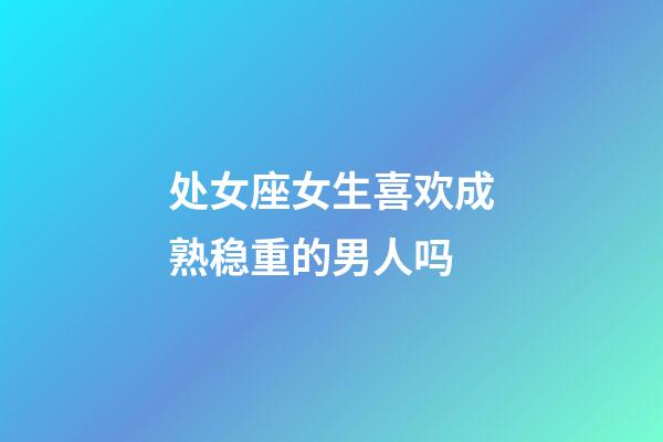 处女座女生喜欢成熟稳重的男人吗-第1张-星座运势-玄机派