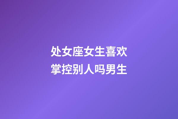 处女座女生喜欢掌控别人吗男生-第1张-星座运势-玄机派