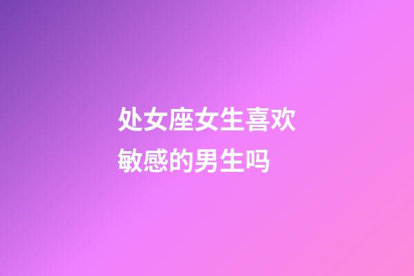 处女座女生喜欢敏感的男生吗-第1张-星座运势-玄机派