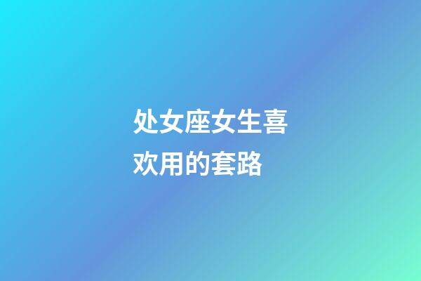 处女座女生喜欢用的套路-第1张-星座运势-玄机派