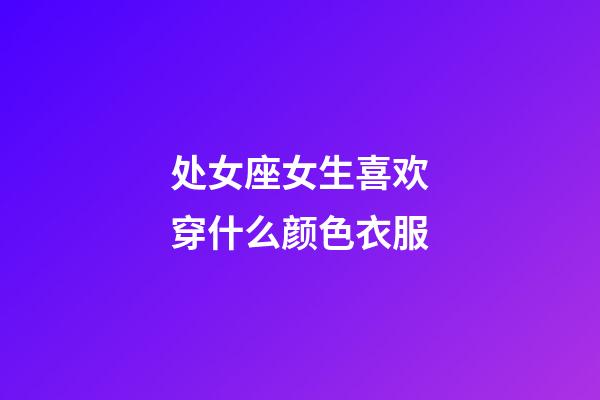 处女座女生喜欢穿什么颜色衣服-第1张-星座运势-玄机派