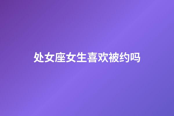 处女座女生喜欢被约吗-第1张-星座运势-玄机派