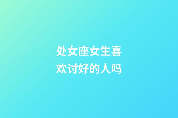 处女座女生喜欢讨好的人吗-第1张-星座运势-玄机派