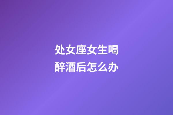 处女座女生喝醉酒后怎么办-第1张-星座运势-玄机派