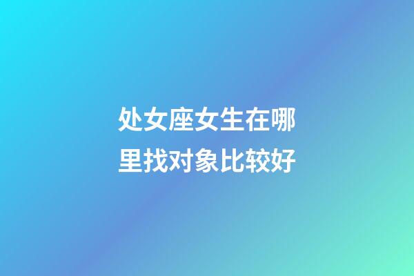 处女座女生在哪里找对象比较好-第1张-星座运势-玄机派