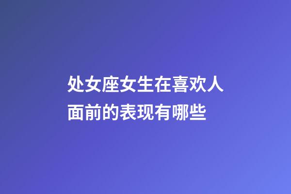 处女座女生在喜欢人面前的表现有哪些-第1张-星座运势-玄机派