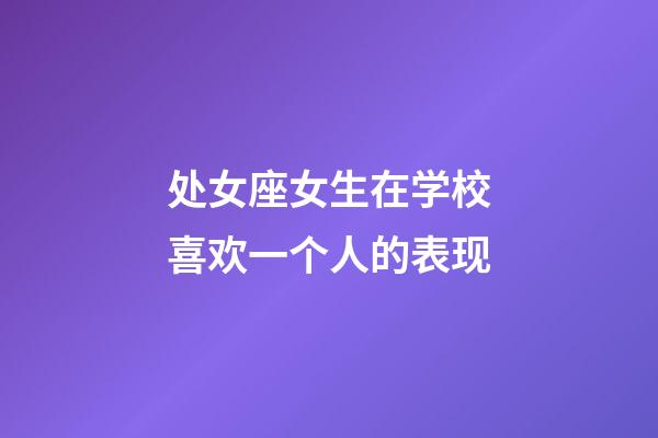 处女座女生在学校喜欢一个人的表现-第1张-星座运势-玄机派