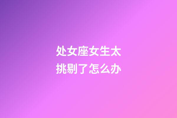 处女座女生太挑剔了怎么办-第1张-星座运势-玄机派