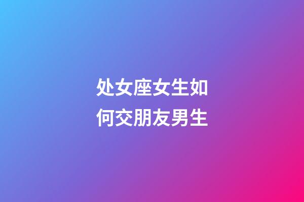 处女座女生如何交朋友男生-第1张-星座运势-玄机派