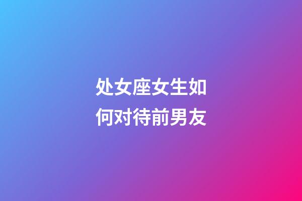 处女座女生如何对待前男友-第1张-星座运势-玄机派