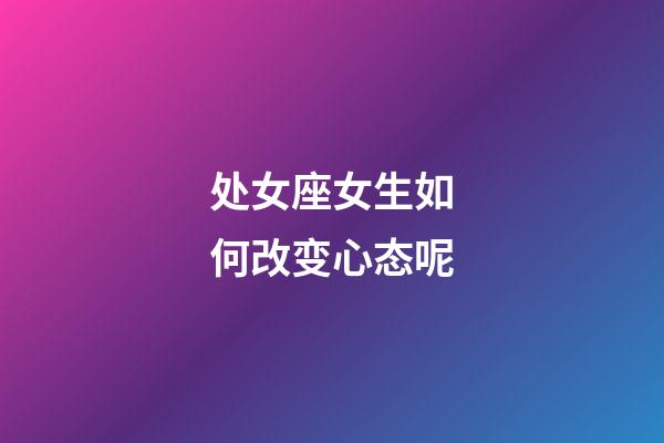 处女座女生如何改变心态呢-第1张-星座运势-玄机派