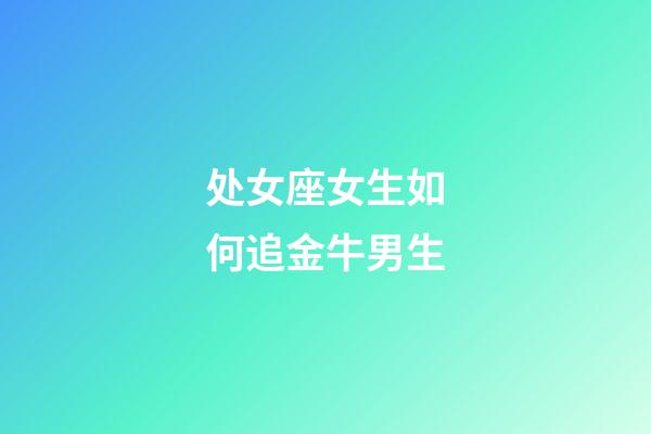 处女座女生如何追金牛男生-第1张-星座运势-玄机派