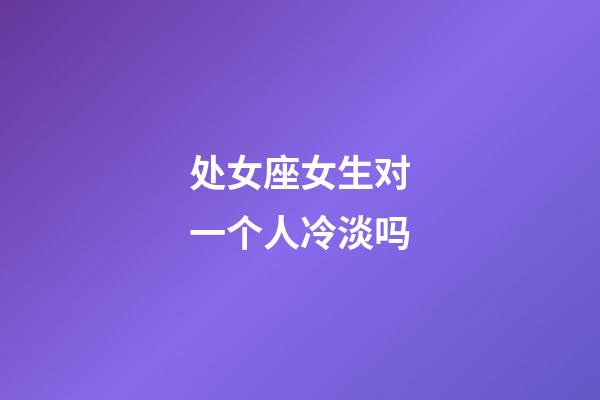 处女座女生对一个人冷淡吗-第1张-星座运势-玄机派