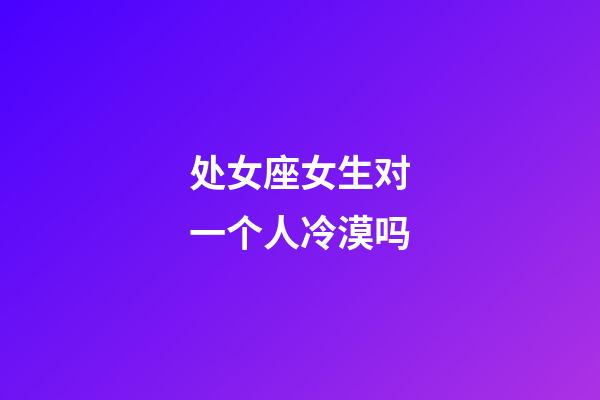 处女座女生对一个人冷漠吗-第1张-星座运势-玄机派