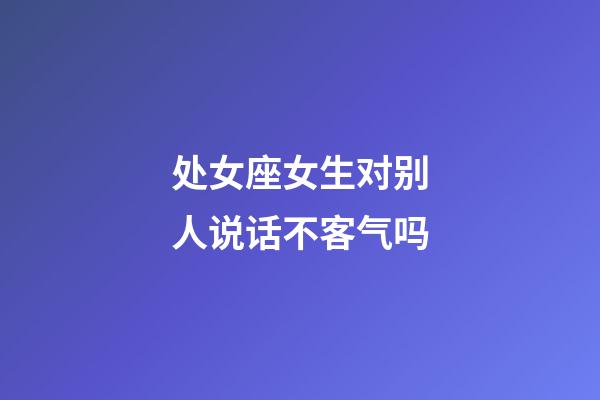 处女座女生对别人说话不客气吗-第1张-星座运势-玄机派