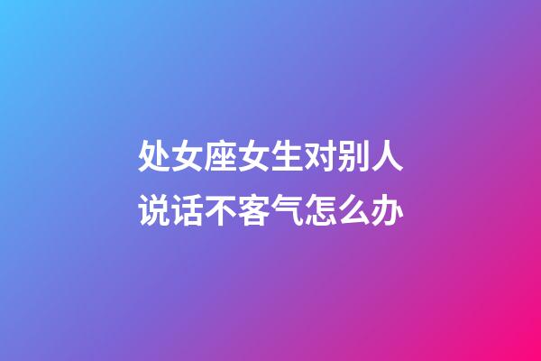 处女座女生对别人说话不客气怎么办-第1张-星座运势-玄机派