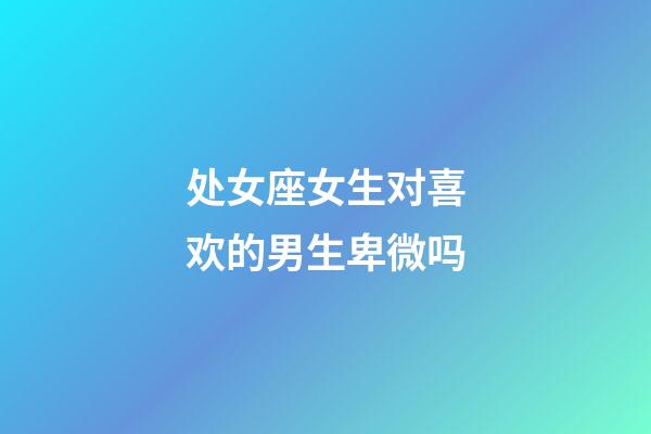 处女座女生对喜欢的男生卑微吗-第1张-星座运势-玄机派