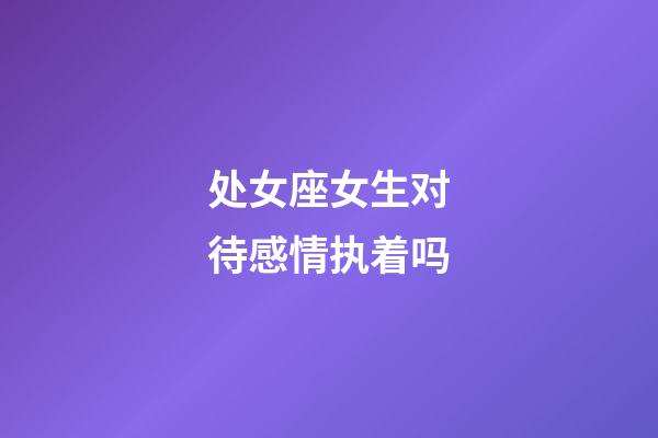 处女座女生对待感情执着吗-第1张-星座运势-玄机派