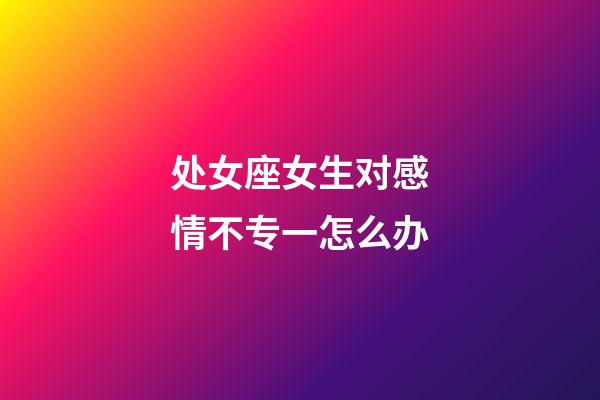 处女座女生对感情不专一怎么办-第1张-星座运势-玄机派