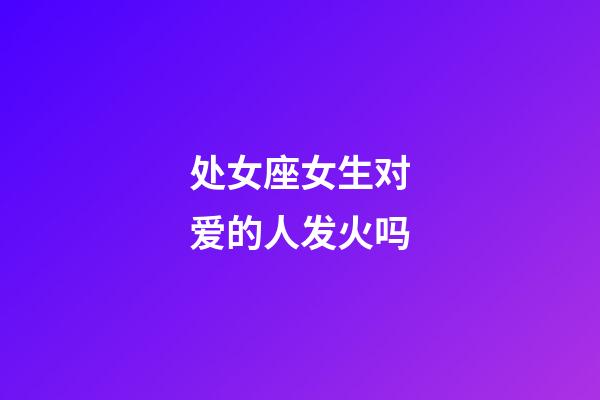 处女座女生对爱的人发火吗-第1张-星座运势-玄机派