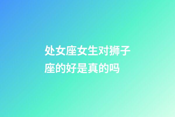 处女座女生对狮子座的好是真的吗-第1张-星座运势-玄机派