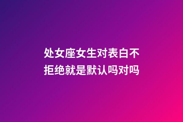 处女座女生对表白不拒绝就是默认吗对吗-第1张-星座运势-玄机派