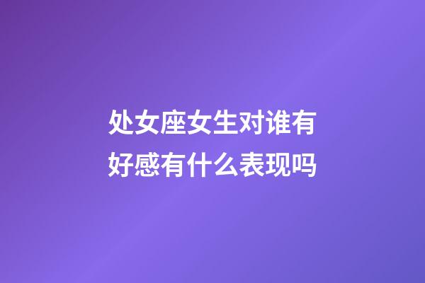 处女座女生对谁有好感有什么表现吗-第1张-星座运势-玄机派