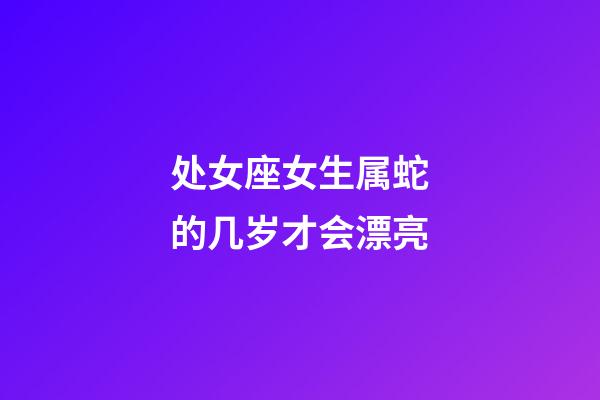 处女座女生属蛇的几岁才会漂亮-第1张-星座运势-玄机派