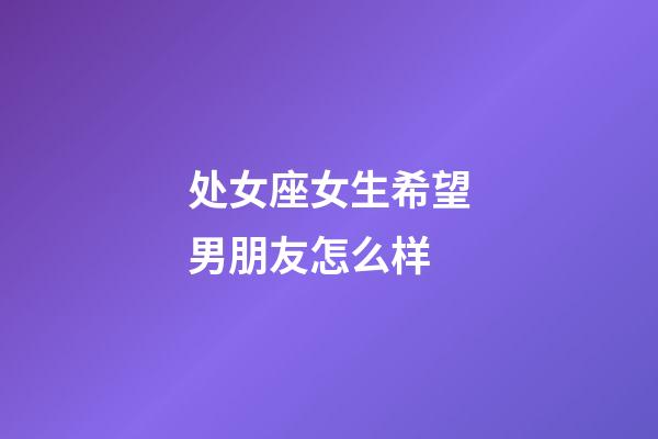 处女座女生希望男朋友怎么样-第1张-星座运势-玄机派