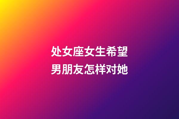 处女座女生希望男朋友怎样对她-第1张-星座运势-玄机派