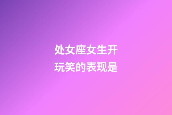 处女座女生开玩笑的表现是-第1张-星座运势-玄机派