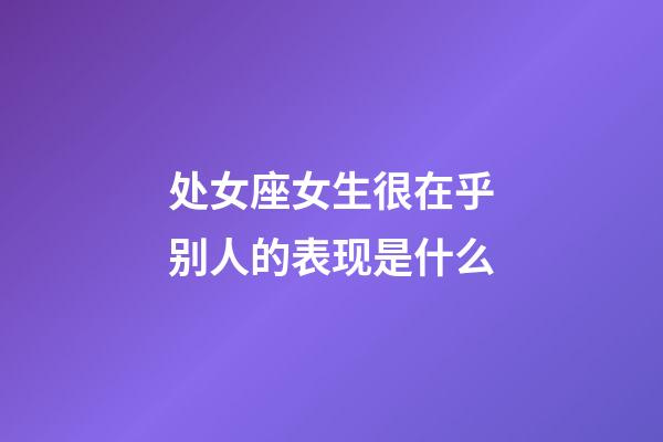 处女座女生很在乎别人的表现是什么-第1张-星座运势-玄机派