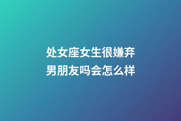 处女座女生很嫌弃男朋友吗会怎么样-第1张-星座运势-玄机派