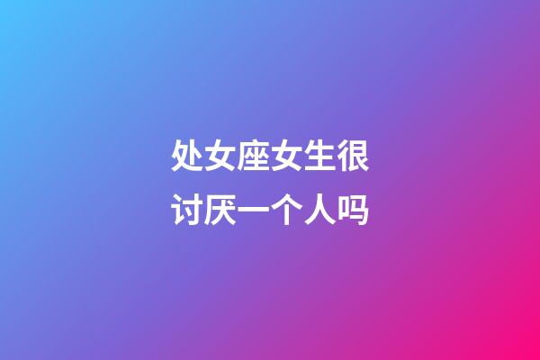 处女座女生很讨厌一个人吗-第1张-星座运势-玄机派