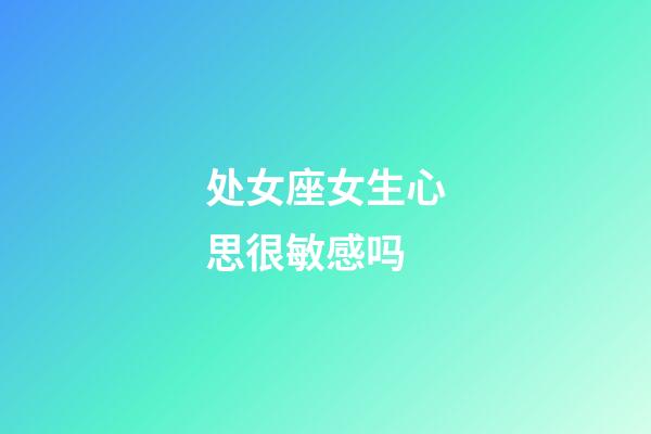 处女座女生心思很敏感吗-第1张-星座运势-玄机派