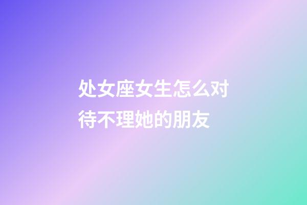 处女座女生怎么对待不理她的朋友-第1张-星座运势-玄机派
