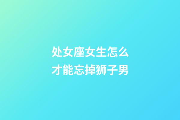 处女座女生怎么才能忘掉狮子男-第1张-星座运势-玄机派