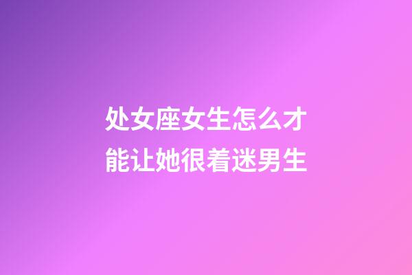 处女座女生怎么才能让她很着迷男生-第1张-星座运势-玄机派