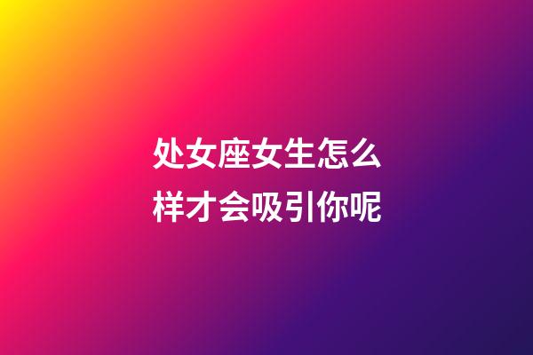 处女座女生怎么样才会吸引你呢-第1张-星座运势-玄机派