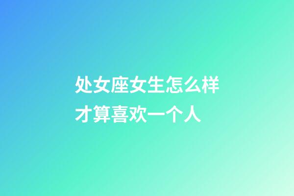 处女座女生怎么样才算喜欢一个人-第1张-星座运势-玄机派