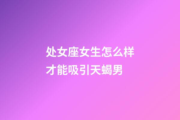 处女座女生怎么样才能吸引天蝎男-第1张-星座运势-玄机派