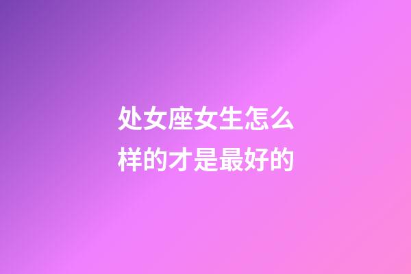 处女座女生怎么样的才是最好的-第1张-星座运势-玄机派