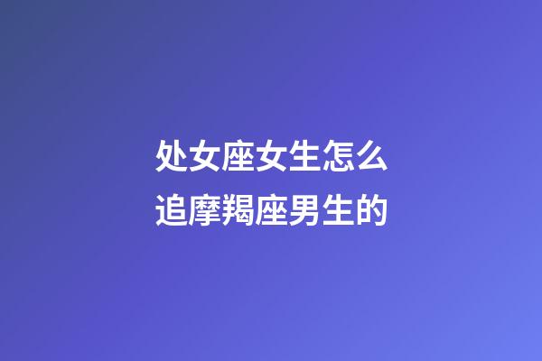 处女座女生怎么追摩羯座男生的-第1张-星座运势-玄机派