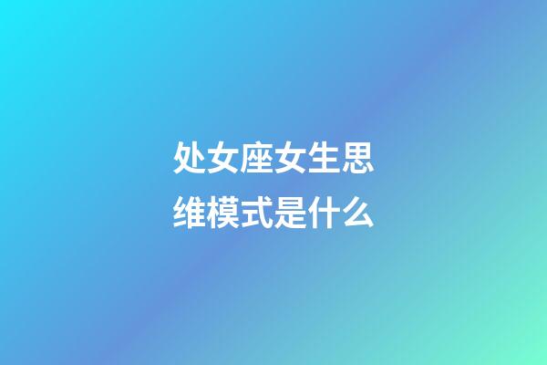 处女座女生思维模式是什么-第1张-星座运势-玄机派